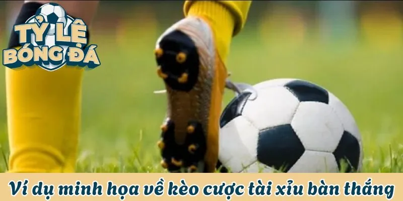 Ví dụ minh họa về kèo cược tài xỉu bàn thắng