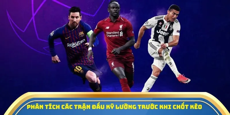 Phân tích các trận đấu kỹ lưỡng trước khi chốt kèo