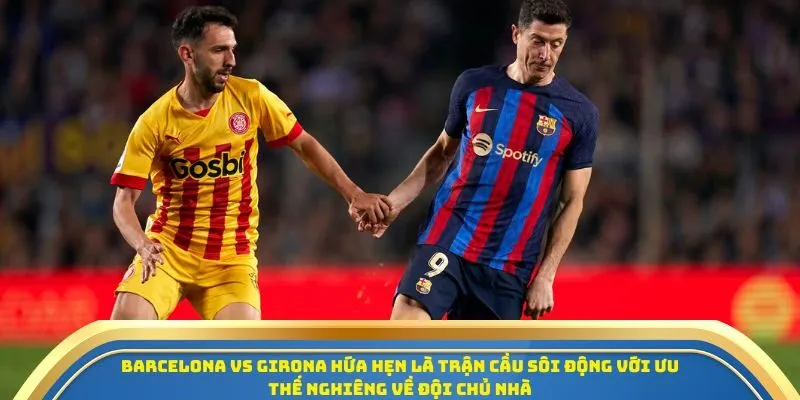 Barcelona vs Girona hứa hẹn là trận cầu sôi động với ưu thế nghiêng về đội chủ nhà