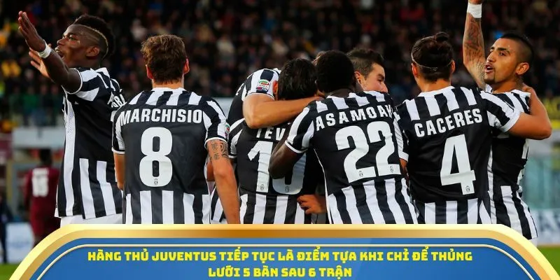 Hàng thủ Juventus tiếp tục là điểm tựa khi chỉ để thủng lưới 5 bàn sau 6 trận