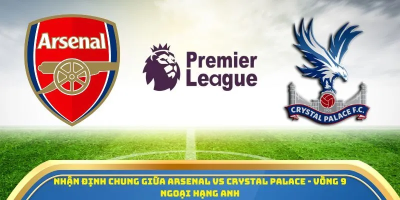 Soi Kèo Arsenal Vs Crystal Palace Ngày 26/10/2025 - Ngoại Hạng Anh 1 Nhận định chung giữa Arsenal vs Crystal Palace - Vòng 9 Ngoại Hạng Anh