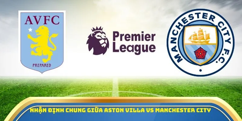 Soi Kèo Aston Villa Vs Manchester City 26/10/2025 – Tâm Điểm Vòng 9 Ngoại Hạng Anh 1 Nhận định chung giữa Aston Villa vs Manchester City