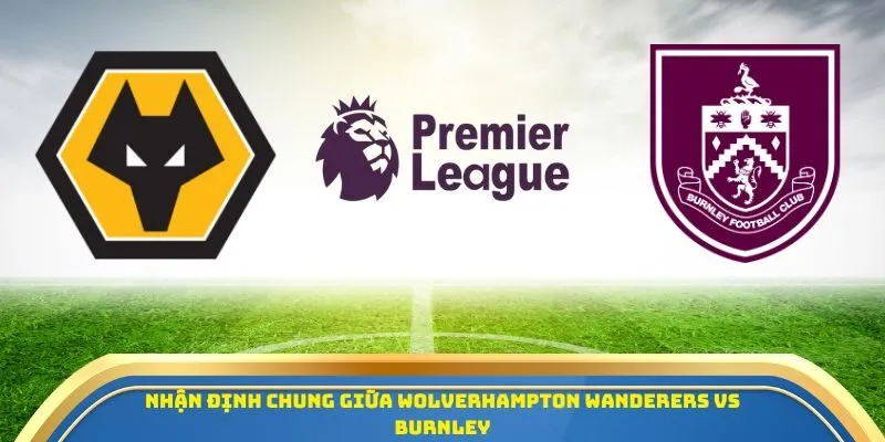 Soi Kèo Wolverhampton Wanderers Vs Burnley 26/10/2025 – Ngoại Hạng Anh Vòng 9 1 Nhận định chung giữa Wolverhampton Wanderers vs Burnley